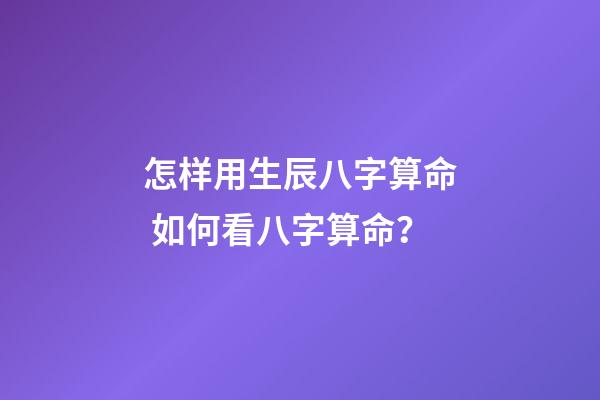 怎样用生辰八字算命 如何看八字算命？